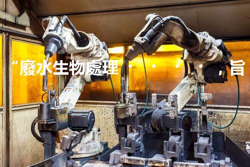 “廢水生物處理，旨在凈化水源，守護(hù)碧水藍(lán)天”